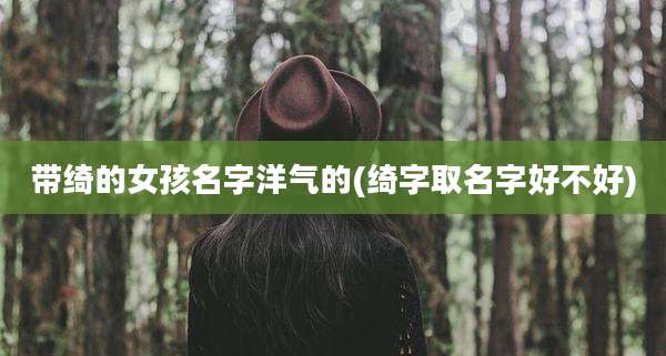 带绮的女孩名字洋气的(绮字取名字好不好)