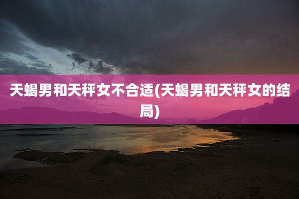 天蝎男和天秤女不合适(天蝎男和天秤女的结局)