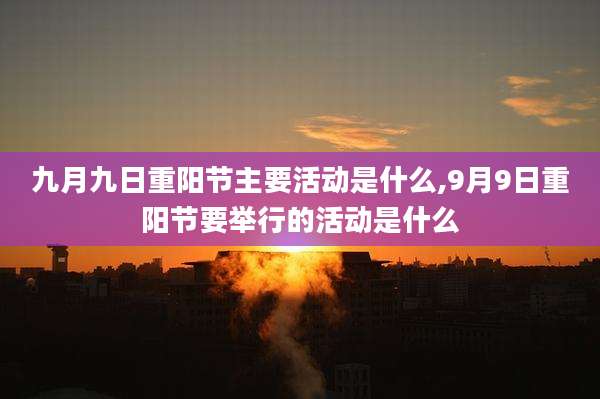 九月九日重阳节主要活动是什么,9月9日重阳节要举行的活动是什么