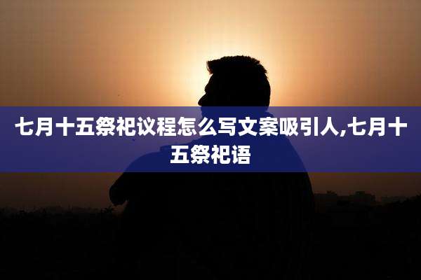 七月十五祭祀议程怎么写文案吸引人,七月十五祭祀语