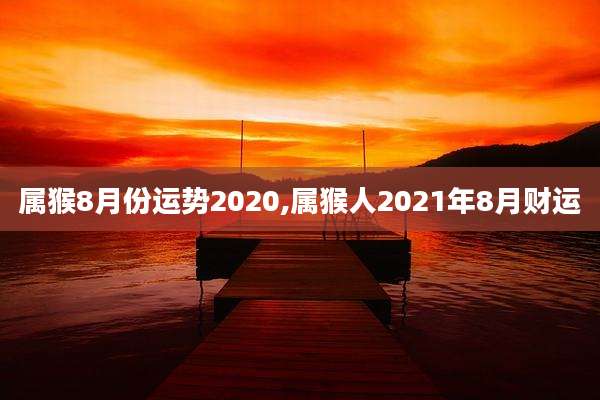 属猴8月份运势2020,属猴人2021年8月财运
