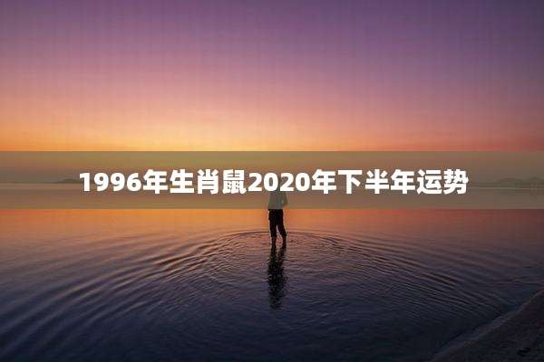 1996年生肖鼠2020年下半年运势