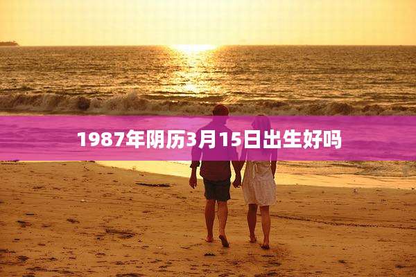 1987年阴历3月15日出生好吗