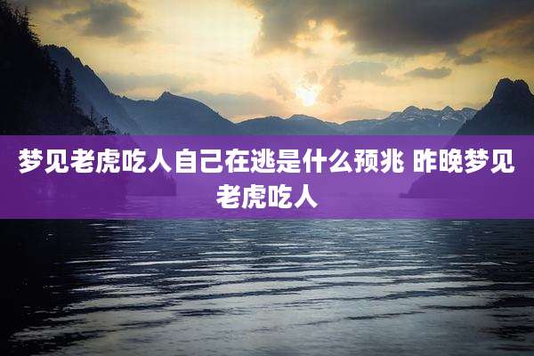 梦见老虎吃人自己在逃是什么预兆 昨晚梦见老虎吃人