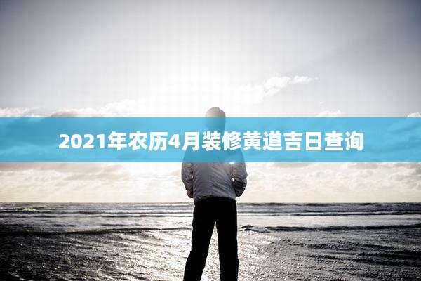 2021年农历4月装修黄道吉日查询