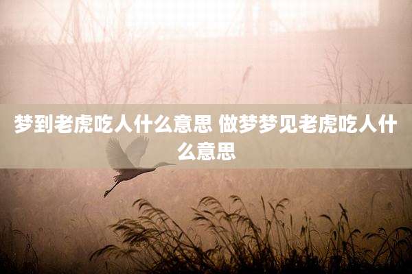 梦到老虎吃人什么意思 做梦梦见老虎吃人什么意思