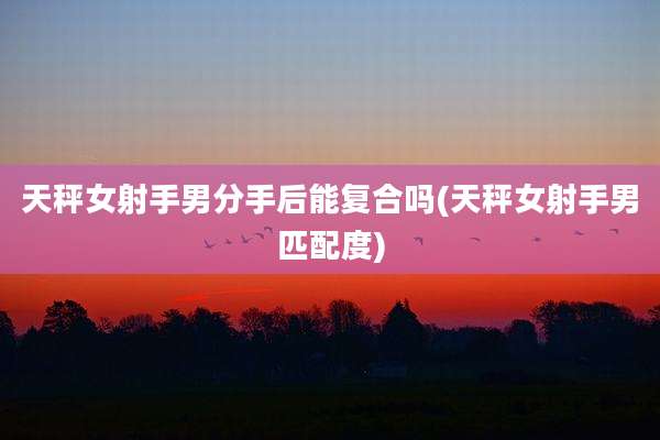 天秤女射手男分手后能复合吗(天秤女射手男匹配度)