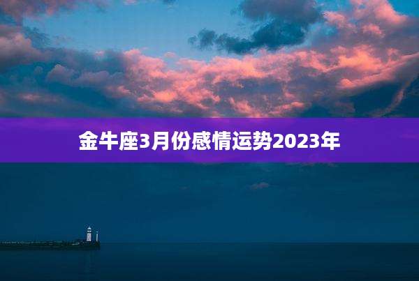 金牛座3月份感情运势2023年