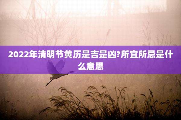 2022年清明节黄历是吉是凶?所宜所忌是什么意思