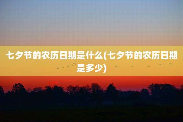 七夕节的农历日期是什么(七夕节的农历日期是多少)