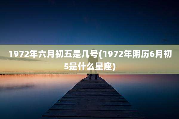 1972年六月初五是几号(1972年阴历6月初5是什么星座)