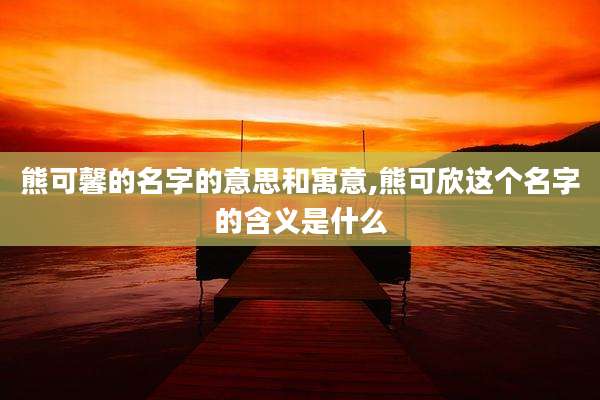 熊可馨的名字的意思和寓意,熊可欣这个名字的含义是什么