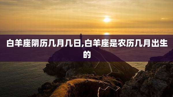 白羊座阴历几月几日,白羊座是农历几月出生的
