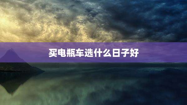 买电瓶车选什么日子好