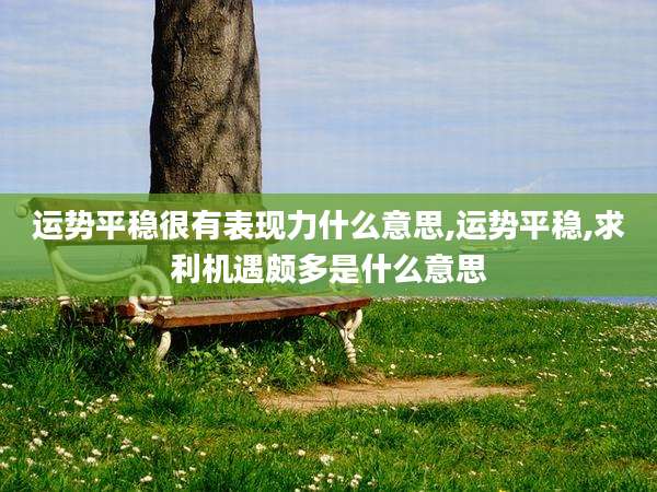 运势平稳很有表现力什么意思,运势平稳,求利机遇颇多是什么意思