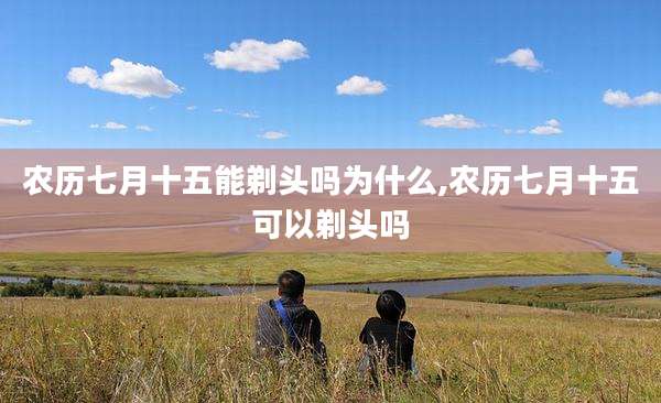 农历七月十五能剃头吗为什么,农历七月十五可以剃头吗
