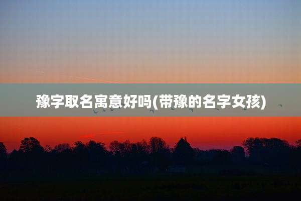 豫字取名寓意好吗(带豫的名字女孩)