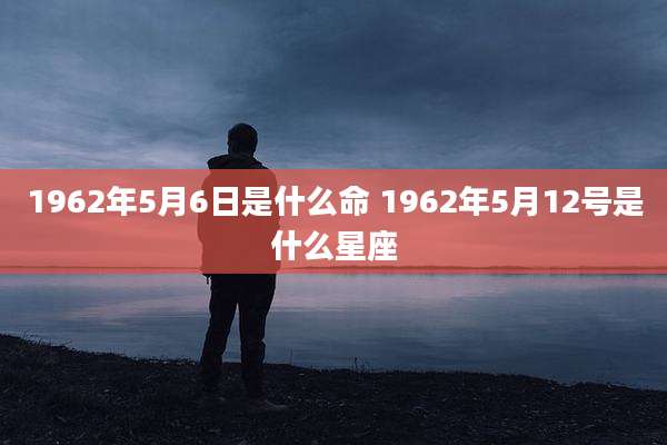 1962年5月6日是什么命 1962年5月12号是什么星座