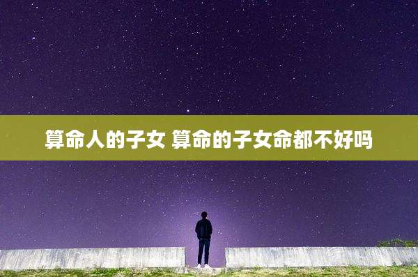 算命人的子女 算命的子女命都不好吗