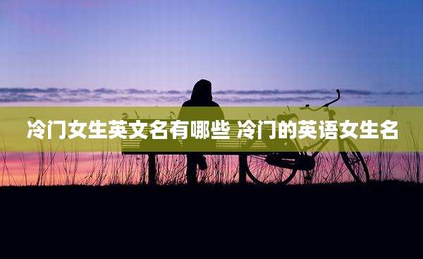 冷门女生英文名有哪些 冷门的英语女生名