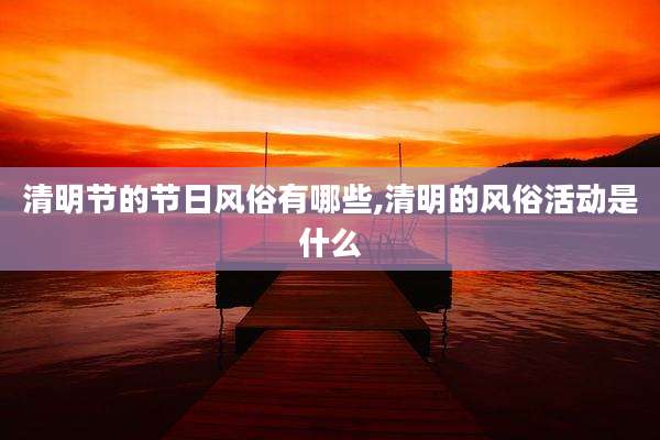 清明节的节日风俗有哪些,清明的风俗活动是什么