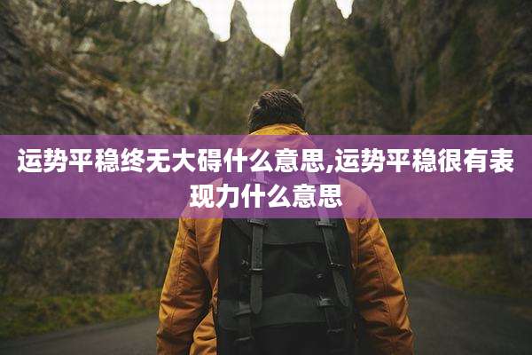 运势平稳终无大碍什么意思,运势平稳很有表现力什么意思