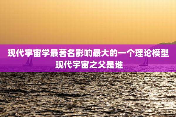 现代宇宙学最著名影响最大的一个理论模型 现代宇宙之父是谁
