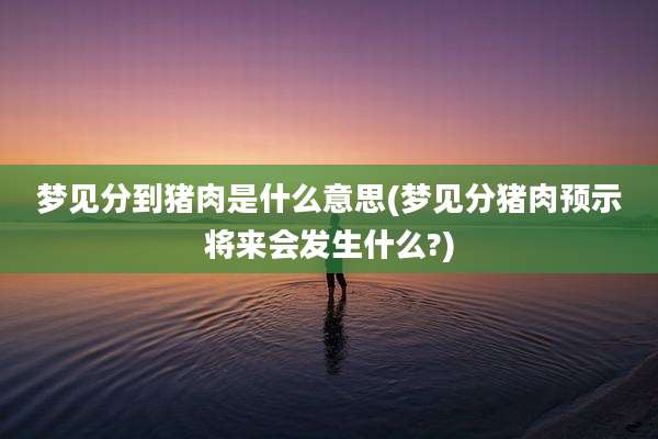 梦见分到猪肉是什么意思(梦见分猪肉预示将来会发生什么?)