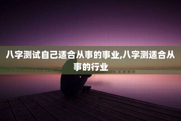 八字测试自己适合从事的事业,八字测适合从事的行业