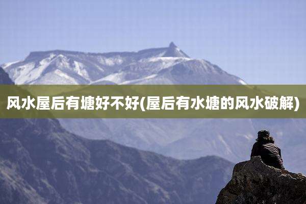 风水屋后有塘好不好(屋后有水塘的风水破解)