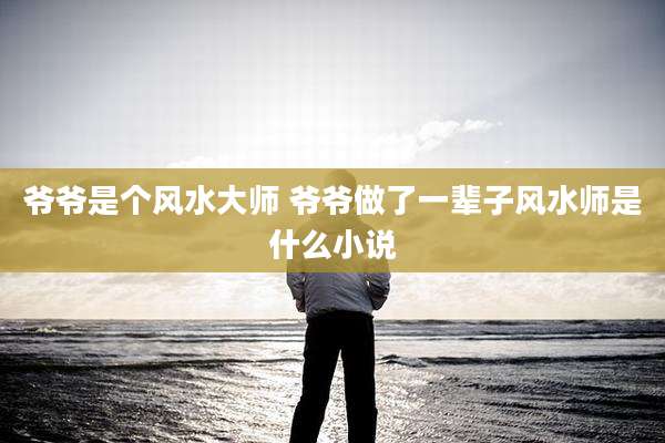 爷爷是个风水大师 爷爷做了一辈子风水师是什么小说