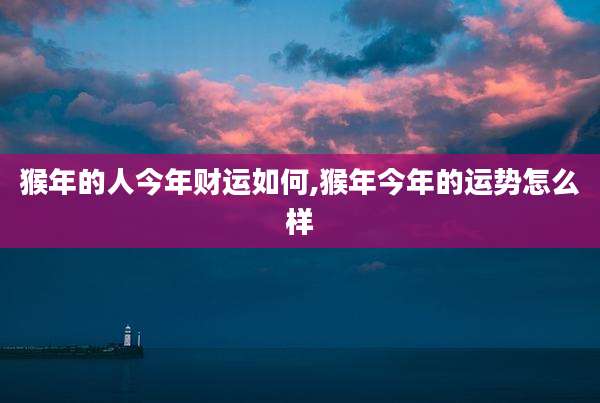 猴年的人今年财运如何,猴年今年的运势怎么样