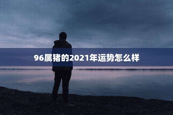 96属猪的2021年运势怎么样