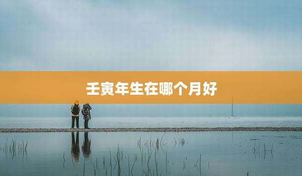 壬寅年生在哪个月好