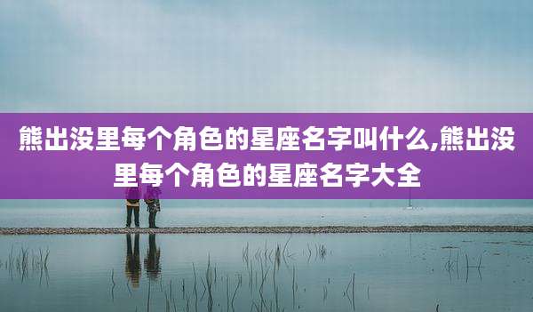熊出没里每个角色的星座名字叫什么,熊出没里每个角色的星座名字大全