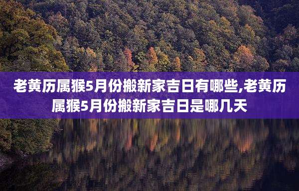 老黄历属猴5月份搬新家吉日有哪些,老黄历属猴5月份搬新家吉日是哪几天