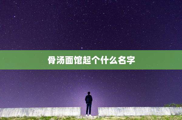 骨汤面馆起个什么名字