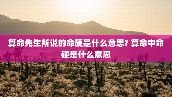 算命先生所说的命硬是什么意思? 算命中命硬是什么意思