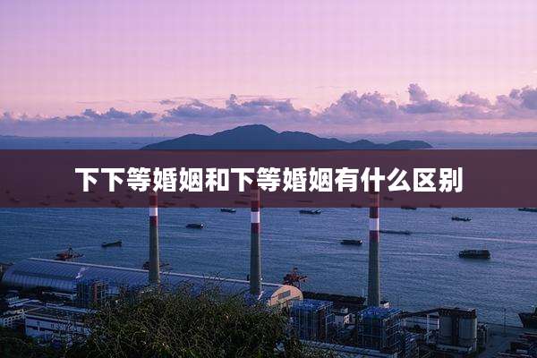 下下等婚姻和下等婚姻有什么区别