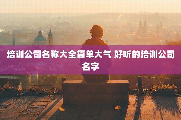 培训公司名称大全简单大气 好听的培训公司名字