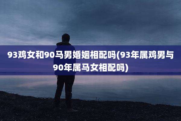 93鸡女和90马男婚姻相配吗(93年属鸡男与90年属马女相配吗)