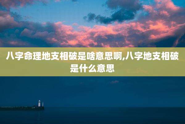 八字命理地支相破是啥意思啊,八字地支相破是什么意思
