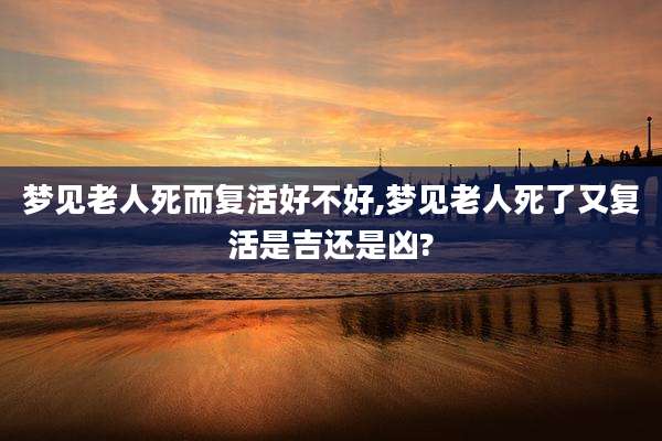 梦见老人死而复活好不好,梦见老人死了又复活是吉还是凶?
