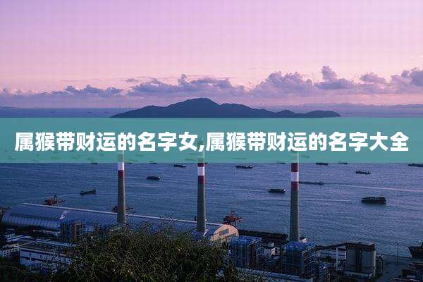 属猴带财运的名字女,属猴带财运的名字大全