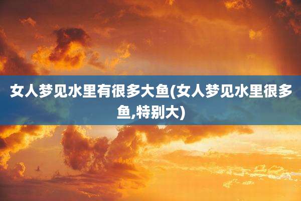 女人梦见水里有很多大鱼(女人梦见水里很多鱼,特别大)