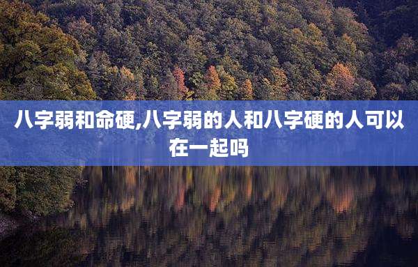 八字弱和命硬,八字弱的人和八字硬的人可以在一起吗