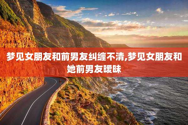 梦见女朋友和前男友纠缠不清,梦见女朋友和她前男友暧昧