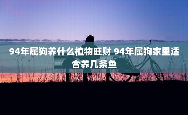 94年属狗养什么植物旺财 94年属狗家里适合养几条鱼