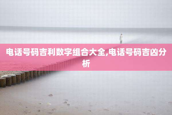 电话号码吉利数字组合大全,电话号码吉凶分析