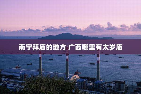 南宁拜庙的地方 广西哪里有太岁庙